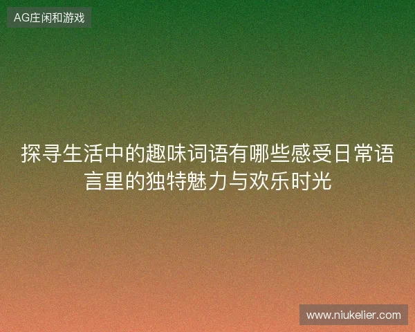 探寻生活中的趣味词语有哪些感受日常语言里的独特魅力与欢乐时光